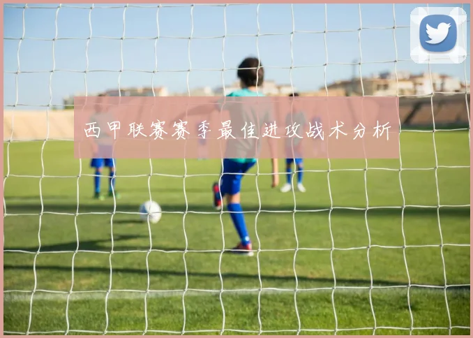 西甲联赛赛季最佳进攻战术分析