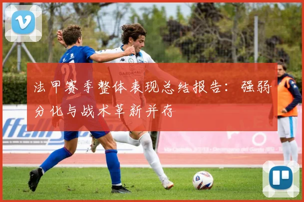 法甲赛季整体表现总结报告：强弱分化与战术革新并存
