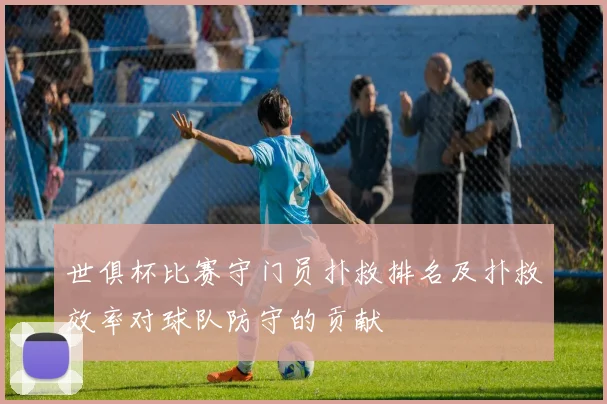 世俱杯比赛守门员扑救排名及扑救效率对球队防守的贡献