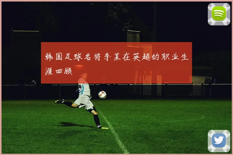 韩国足球名将李某在英超的职业生涯回顾