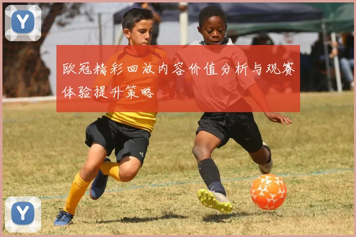 欧冠精彩回放内容价值分析与观赛体验提升策略