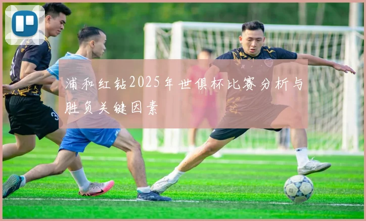 浦和红钻2025年世俱杯比赛分析与胜负关键因素