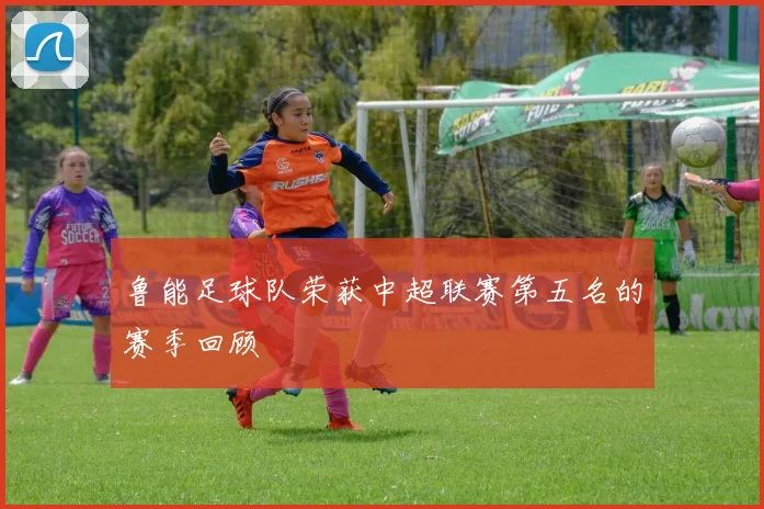 鲁能足球队荣获中超联赛第五名的赛季回顾