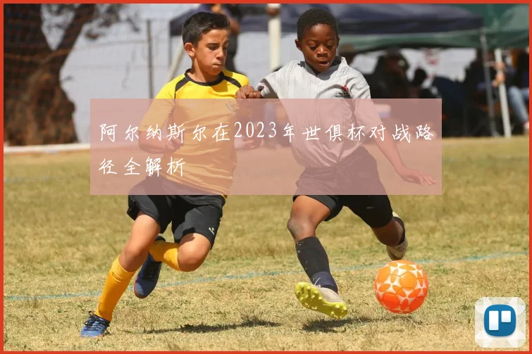 阿尔纳斯尔在2023年世俱杯对战路径全解析
