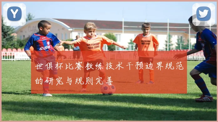世俱杯比赛教练技术干预边界规范的研究与规则完善