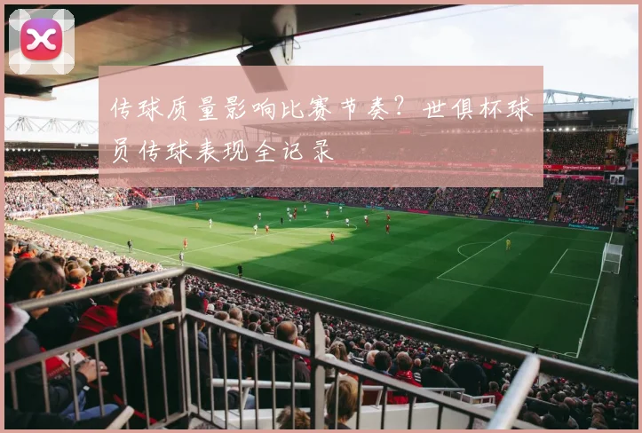 传球质量影响比赛节奏？世俱杯球员传球表现全记录