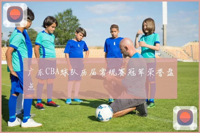 广东CBA球队历届常规赛冠军荣誉盘点