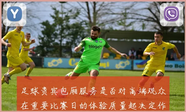 足球贵宾包厢服务是否对高端观众在重要比赛日的体验质量起决定作用