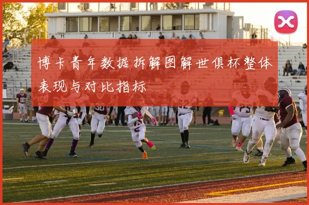 博卡青年数据拆解图解世俱杯整体表现与对比指标