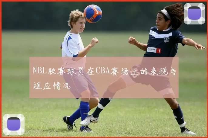 NBL联赛球员在CBA赛场上的表现与适应情况