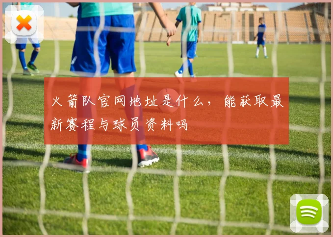 火箭队官网地址是什么，能获取最新赛程与球员资料吗