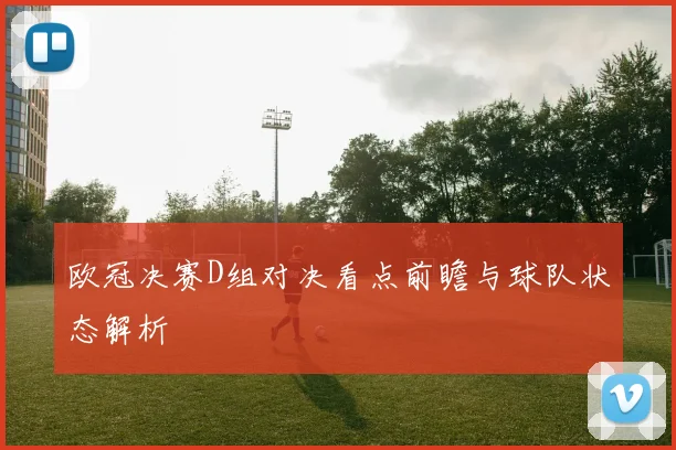 欧冠决赛D组对决看点前瞻与球队状态解析